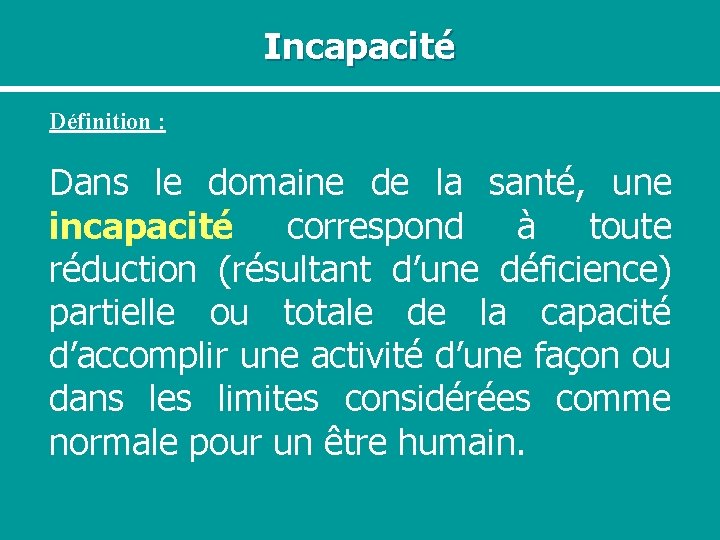 Incapacité Définition : Dans le domaine de la santé, une incapacité correspond à toute