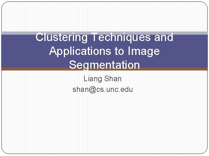 Clustering Techniques and Applications to Image Segmentation Liang Shan shan@cs. unc. edu 