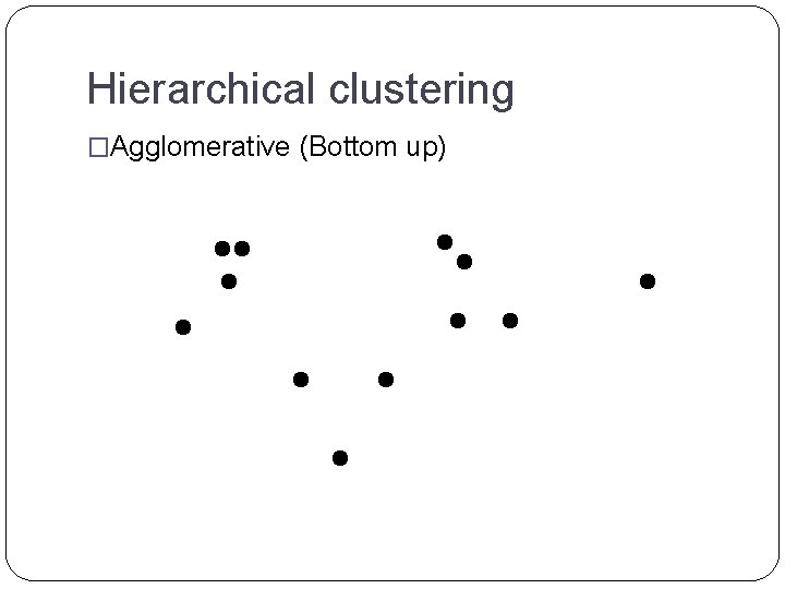 Hierarchical clustering �Agglomerative (Bottom up) 
