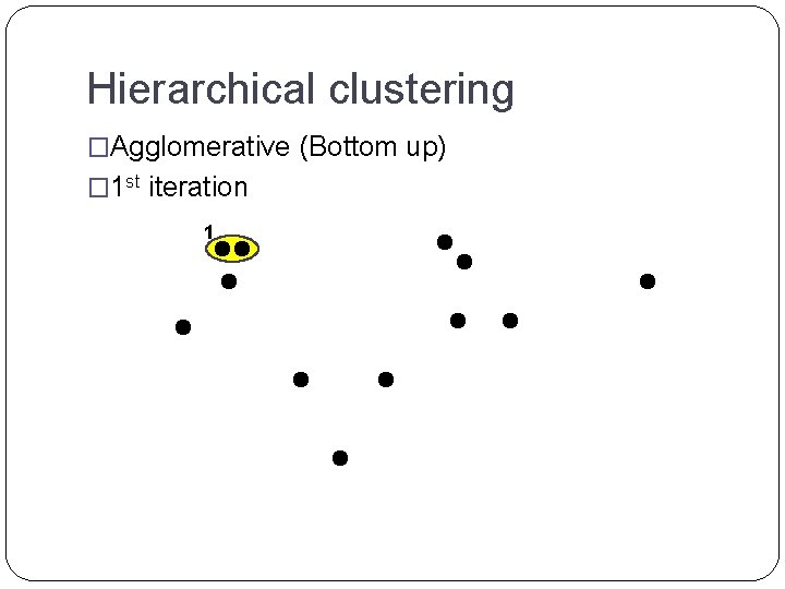 Hierarchical clustering �Agglomerative (Bottom up) � 1 st iteration 1 