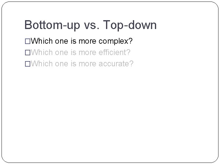 Bottom-up vs. Top-down �Which one is more complex? �Which one is more efficient? �Which