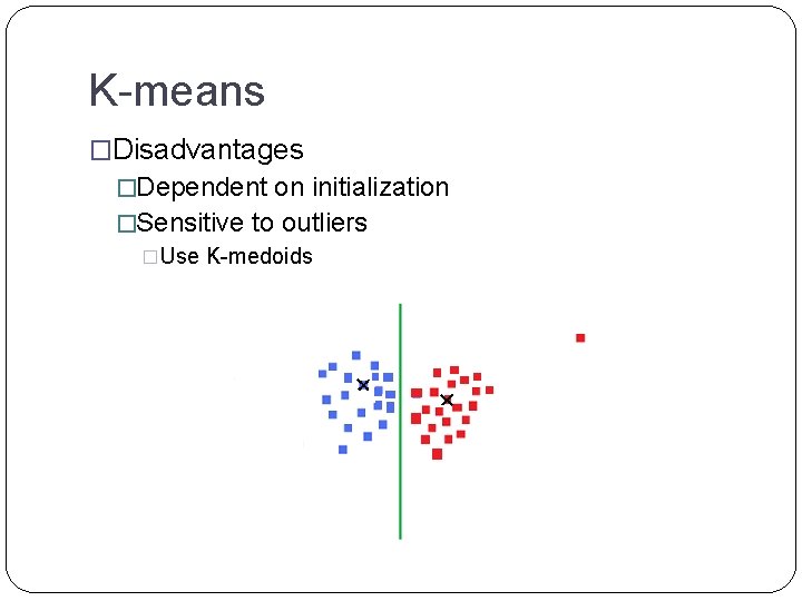 K-means �Disadvantages �Dependent on initialization �Sensitive to outliers �Use K-medoids 