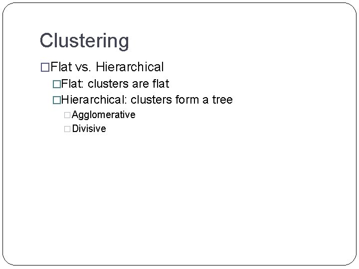 Clustering �Flat vs. Hierarchical �Flat: clusters are flat �Hierarchical: clusters form a tree �Agglomerative