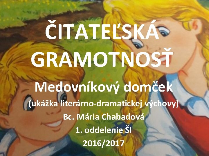 ČITATEĽSKÁ GRAMOTNOSŤ Medovníkový domček (ukážka literárno-dramatickej výchovy) Bc. Mária Chabadová 1. oddelenie ŠI 2016/2017