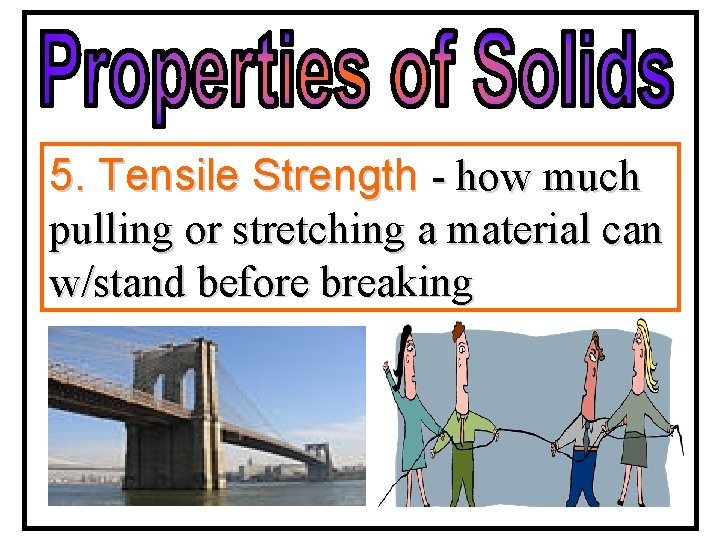 5. Tensile Strength - how much pulling or stretching a material can w/stand before