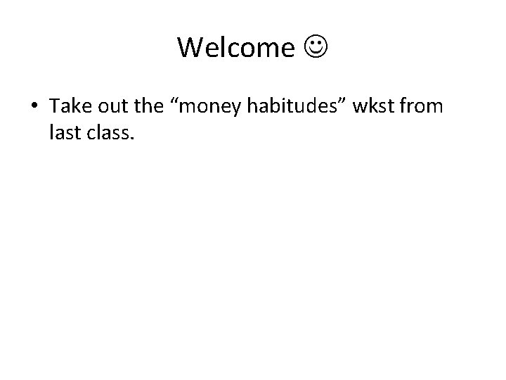 Welcome • Take out the “money habitudes” wkst from last class. 