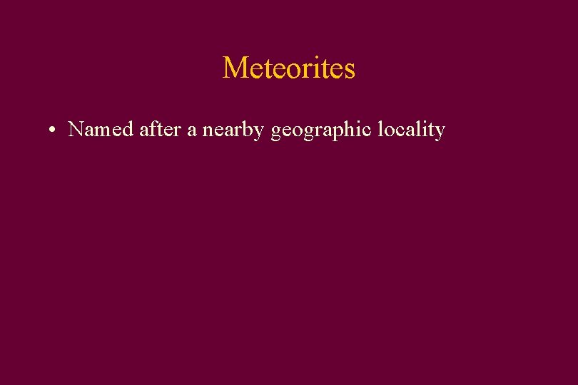 Meteorites • Named after a nearby geographic locality 