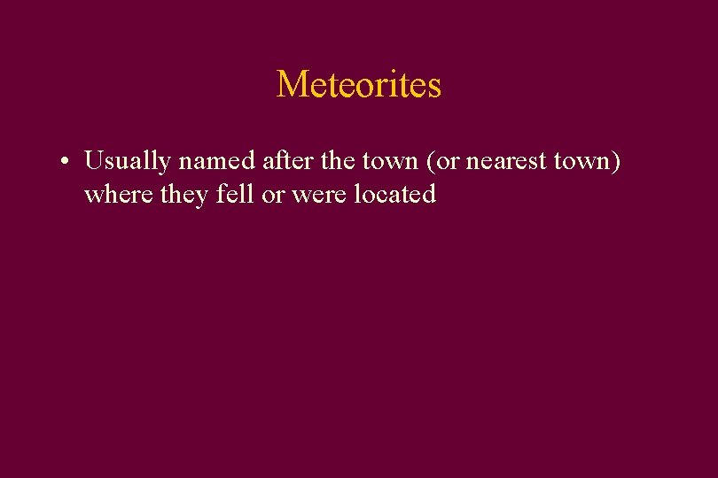 Meteorites • Usually named after the town (or nearest town) where they fell or