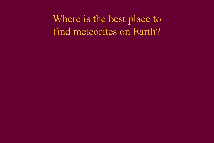 Where is the best place to find meteorites on Earth? 