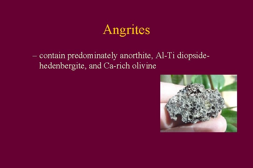 Angrites – contain predominately anorthite, Al-Ti diopsidehedenbergite, and Ca-rich olivine 