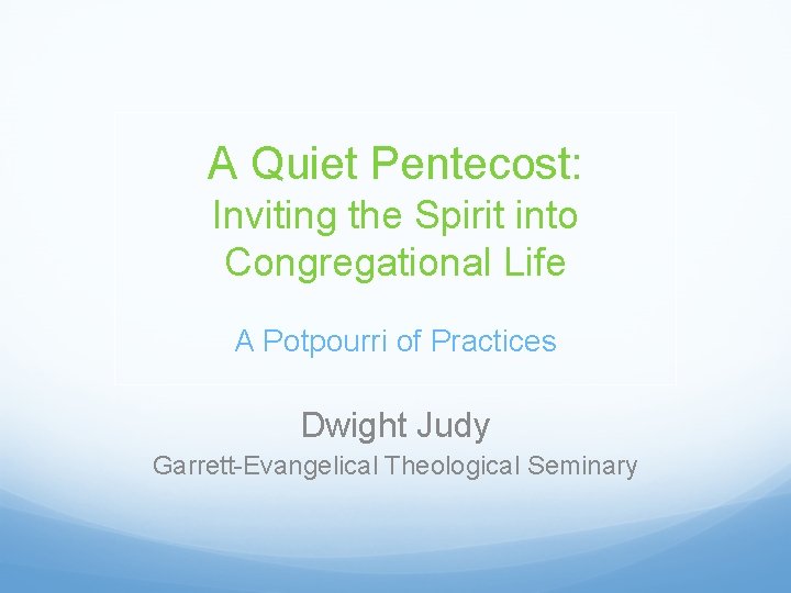 A Quiet Pentecost: Inviting the Spirit into Congregational Life A Potpourri of Practices Dwight