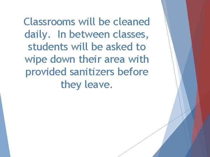 Classrooms will be cleaned daily. In between classes, students will be asked to wipe