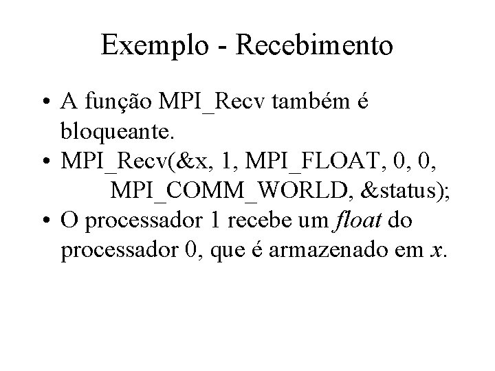 Exemplo - Recebimento • A função MPI_Recv também é bloqueante. • MPI_Recv(&x, 1, MPI_FLOAT,