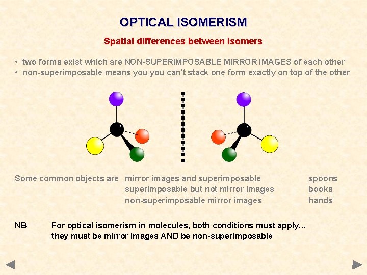 OPTICAL ISOMERISM Spatial differences between isomers • two forms exist which are NON-SUPERIMPOSABLE MIRROR OPTICAL ISOMERISM Spatial differences between isomers • two forms exist which are NON-SUPERIMPOSABLE MIRROR