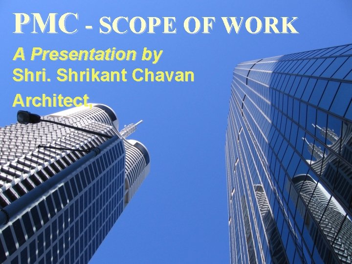 PMC - SCOPE OF WORK A Presentation by Shrikant Chavan Architect, 