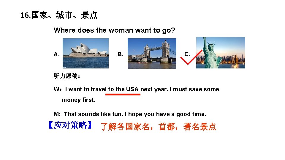 16. 国家、城市、景点 Where does the woman want to go? A. B. C. 听力原稿： W：I