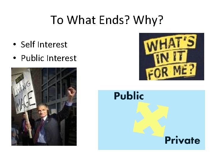 To What Ends? Why? • Self Interest • Public Interest 