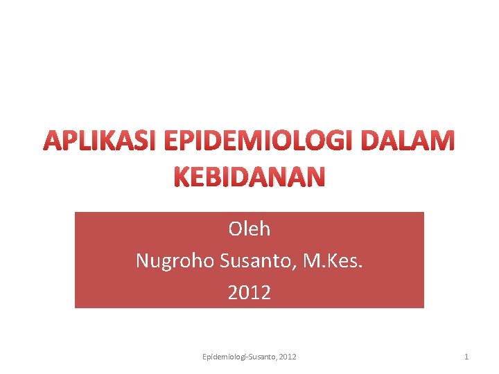 APLIKASI EPIDEMIOLOGI DALAM KEBIDANAN Oleh Nugroho Susanto, M. Kes. 2012 Epidemiologi-Susanto, 2012 1 