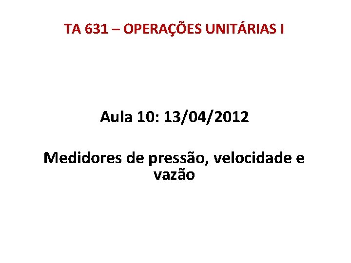 TA 631 – OPERAÇÕES UNITÁRIAS I Aula 10: 13/04/2012 Medidores de pressão, velocidade e