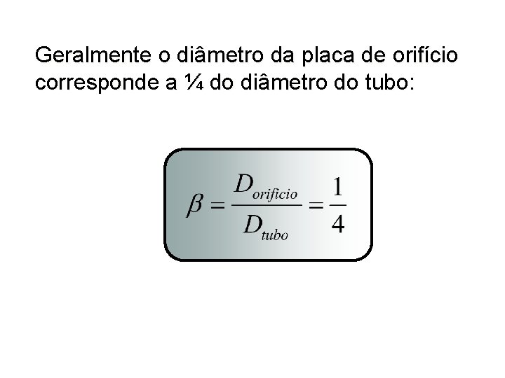 Geralmente o diâmetro da placa de orifício corresponde a ¼ do diâmetro do tubo: