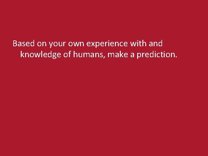 Based on your own experience with and knowledge of humans, make a prediction. 