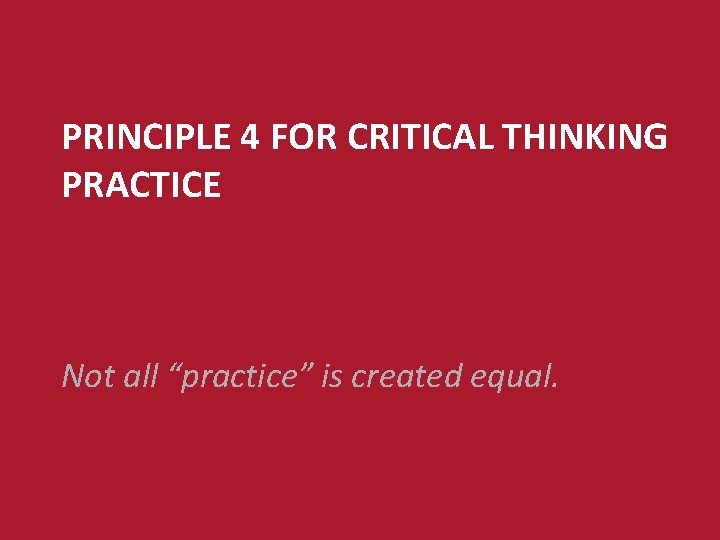 PRINCIPLE 4 FOR CRITICAL THINKING PRACTICE Not all “practice” is created equal. 