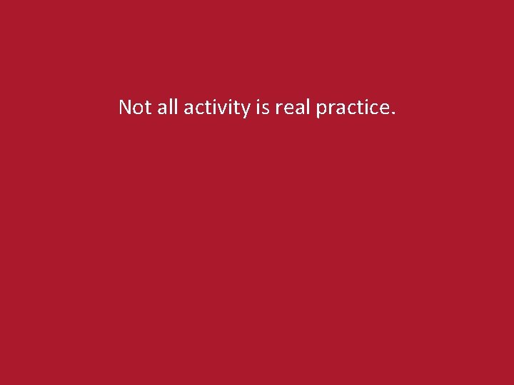 Not all activity is real practice. 