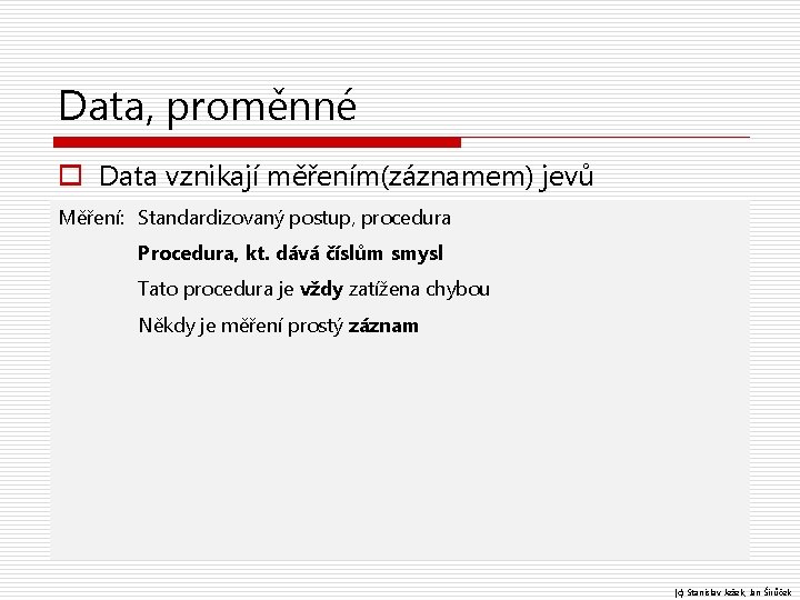 Data, proměnné o Data vznikají měřením(záznamem) jevů Měření: Standardizovaný postup, o Proměnné tvoříme z