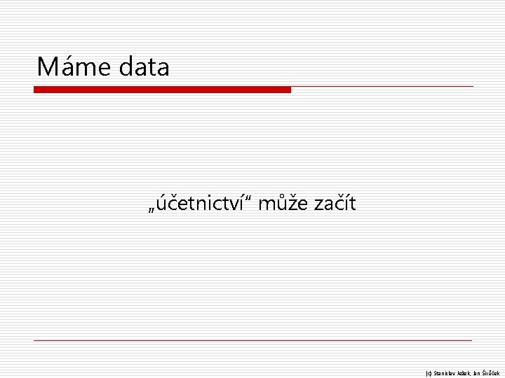 Máme data „účetnictví“ může začít (c) Stanislav Ježek, Jan Širůček 