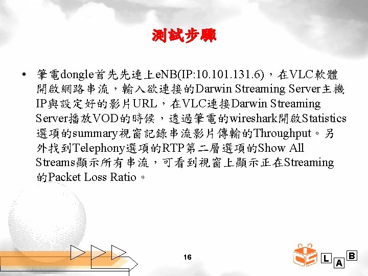 測試步驟 • 筆電dongle首先先連上e. NB(IP: 10. 101. 131. 6)，在VLC軟體 開啟網路串流，輸入欲連接的Darwin Streaming Server主機 IP與設定好的影片URL，在VLC連接Darwin Streaming Server播放VOD的時候，透過筆電的wireshark開啟Statistics