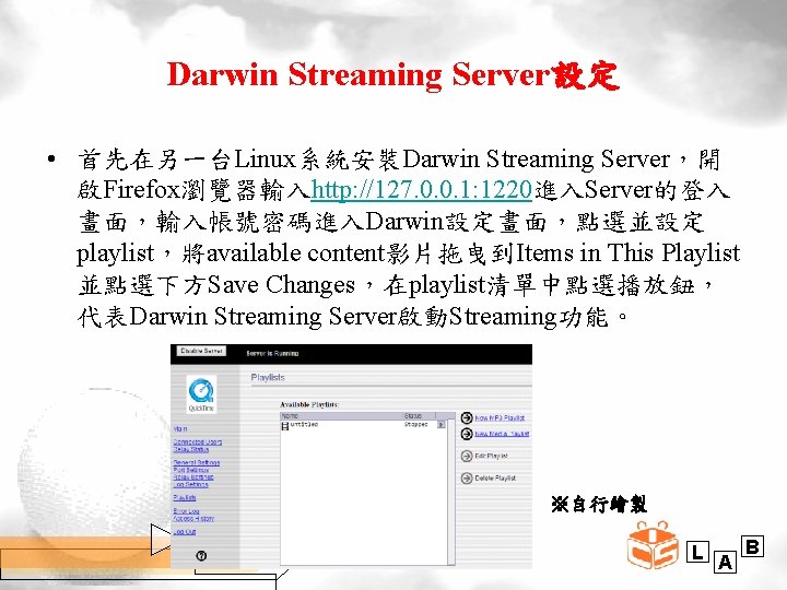 Darwin Streaming Server設定 • 首先在另一台Linux系統安裝Darwin Streaming Server，開 啟Firefox瀏覽器輸入http: //127. 0. 0. 1: 1220進入Server的登入 畫面，輸入帳號密碼進入Darwin設定畫面，點選並設定