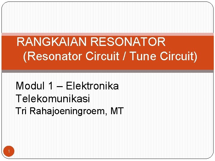 RANGKAIAN RESONATOR (Resonator Circuit / Tune Circuit) Modul 1 – Elektronika Telekomunikasi Tri Rahajoeningroem,