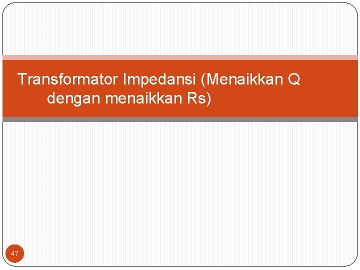 Transformator Impedansi (Menaikkan Q dengan menaikkan Rs) 47 