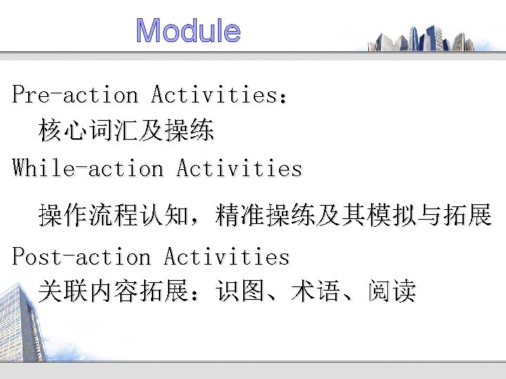 Module Pre-action Activities： 核心词汇及操练 While-action Activities 操作流程认知，精准操练及其模拟与拓展 Post-action Activities 关联内容拓展：识图、术语、阅读 