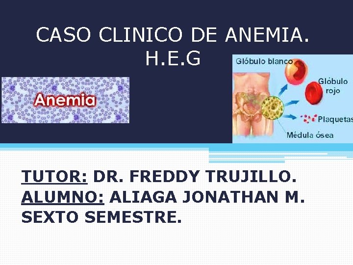 CASO CLINICO DE ANEMIA. H. E. G TUTOR: DR. FREDDY TRUJILLO. ALUMNO: ALIAGA JONATHAN