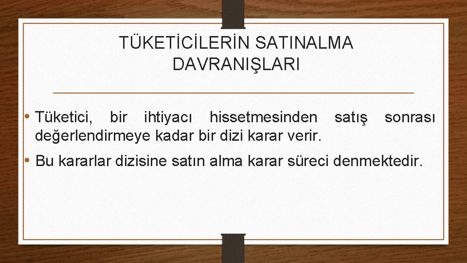 TÜKETİCİLERİN SATINALMA DAVRANIŞLARI • Tüketici, bir ihtiyacı hissetmesinden satış sonrası değerlendirmeye kadar bir dizi