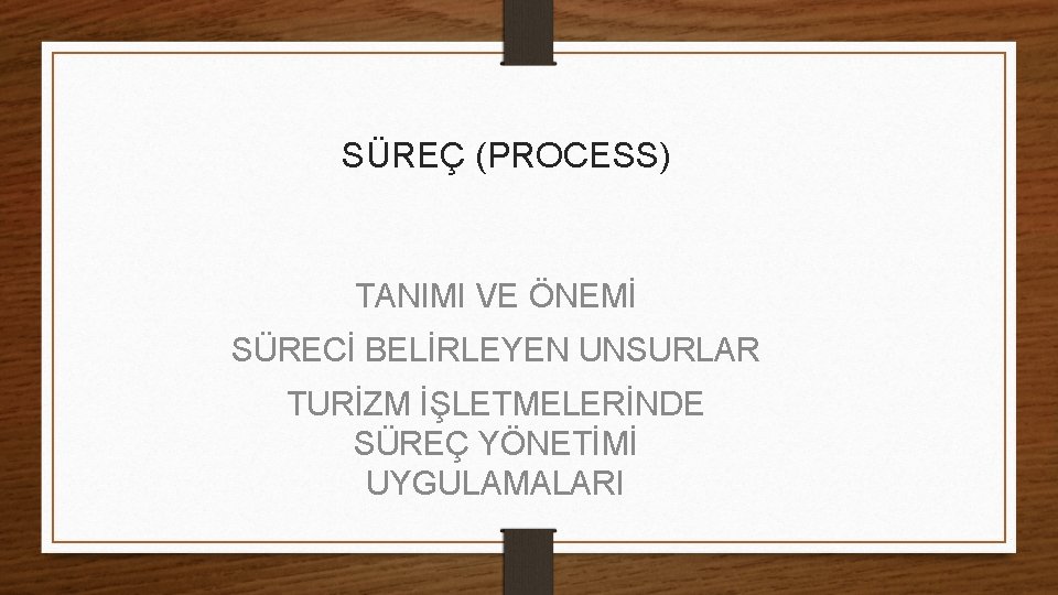 SÜREÇ (PROCESS) TANIMI VE ÖNEMİ SÜRECİ BELİRLEYEN UNSURLAR TURİZM İŞLETMELERİNDE SÜREÇ YÖNETİMİ UYGULAMALARI 