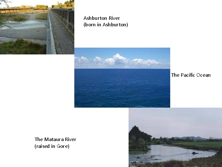 Ashburton River (born in Ashburton) The Pacific Ocean The Mataura River (raised in Gore)