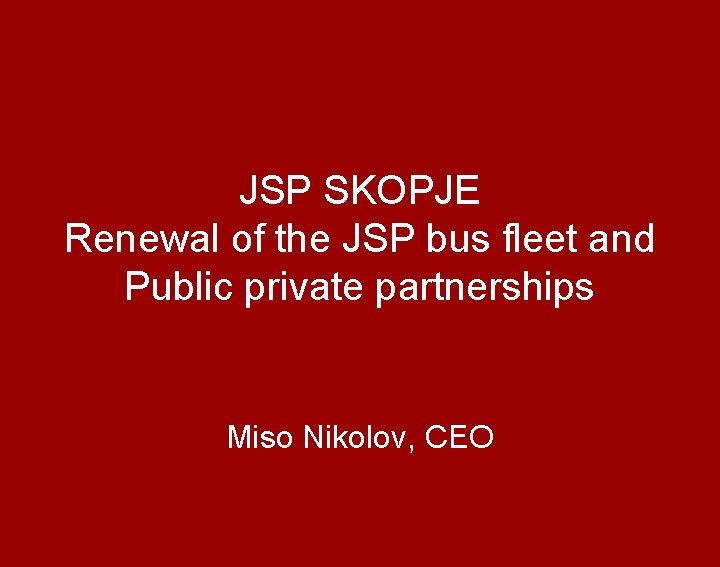 JSP SKOPJE Renewal of the JSP bus fleet and Public private partnerships Miso Nikolov,