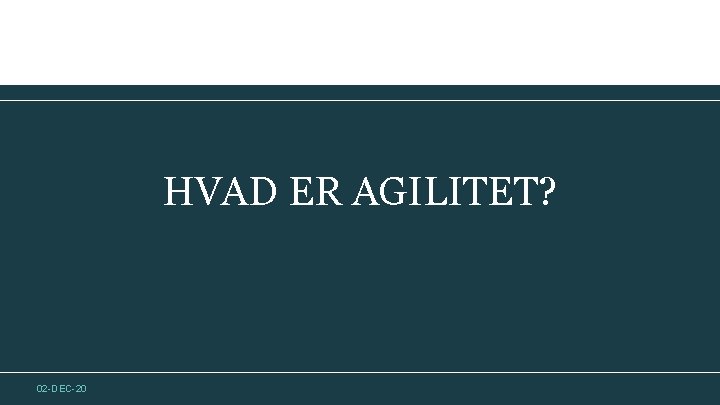 HVAD ER AGILITET? 02 -DEC-20 HVAD ER AGILITET? 02 -DEC-20