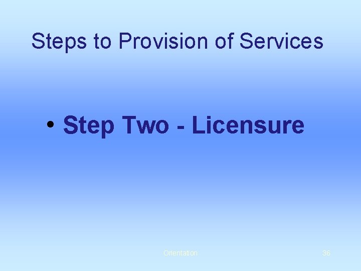 Steps to Provision of Services • Step Two - Licensure Orientation 36 
