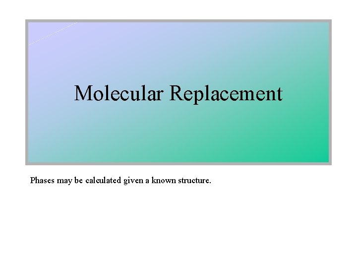 Molecular Replacement Phases may be calculated given a known structure. 