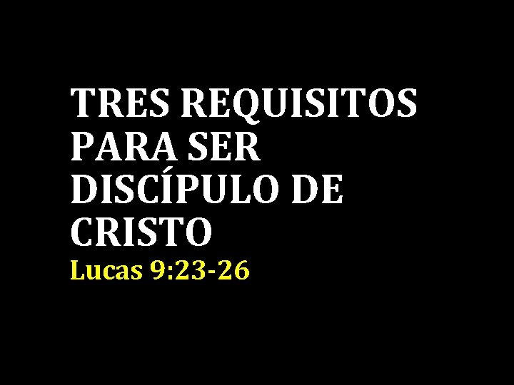 TRES REQUISITOS PARA SER DISCÍPULO DE CRISTO Lucas 9: 23 -26 