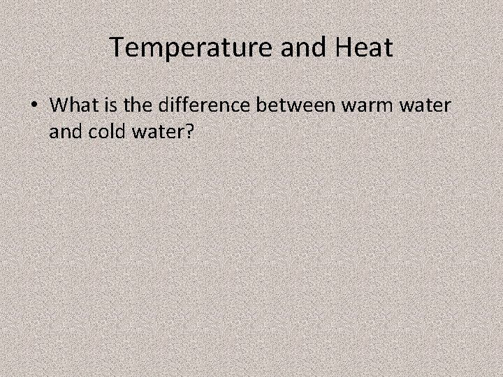 Temperature and Heat • What is the difference between warm water and cold water?