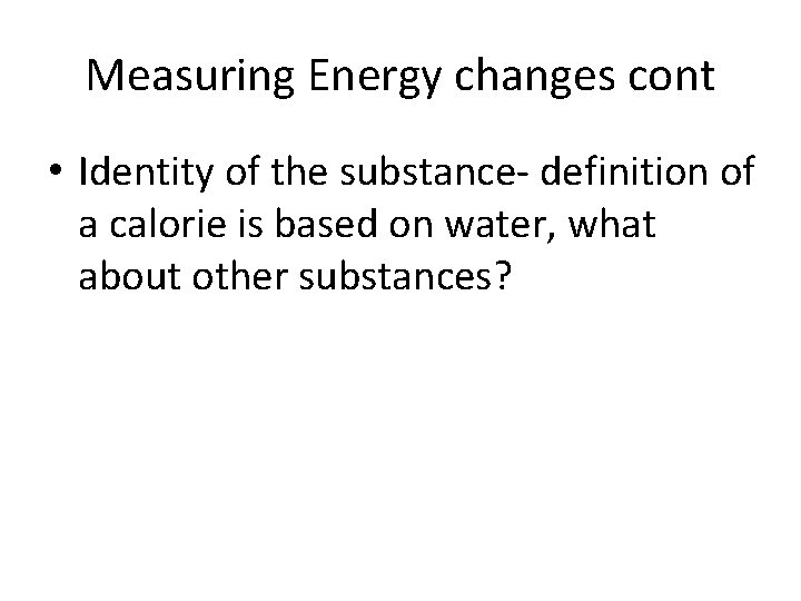 Measuring Energy changes cont • Identity of the substance- definition of a calorie is