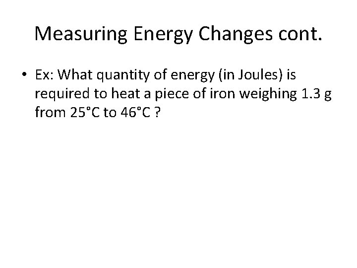 Measuring Energy Changes cont. • Ex: What quantity of energy (in Joules) is required