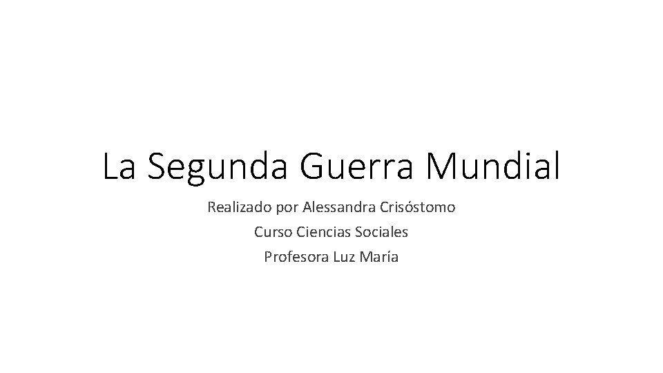 La Segunda Guerra Mundial Realizado por Alessandra Crisóstomo Curso Ciencias Sociales Profesora Luz María