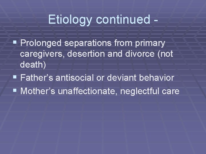 Etiology continued § Prolonged separations from primary caregivers, desertion and divorce (not death) §