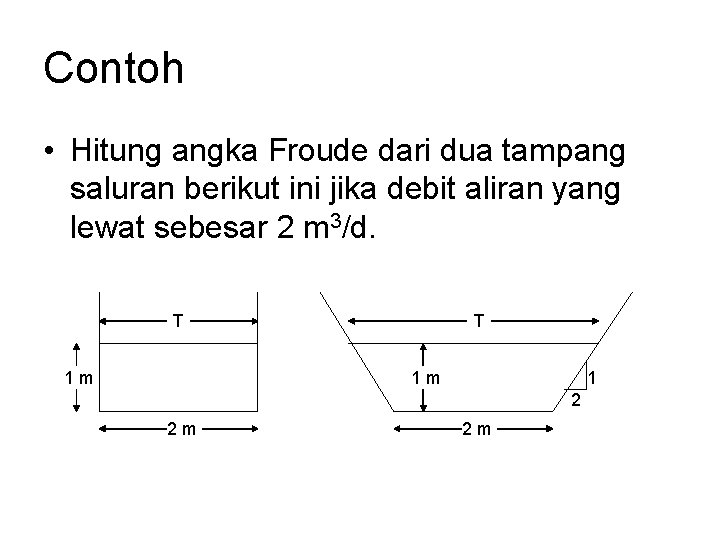 Contoh • Hitung angka Froude dari dua tampang saluran berikut ini jika debit aliran