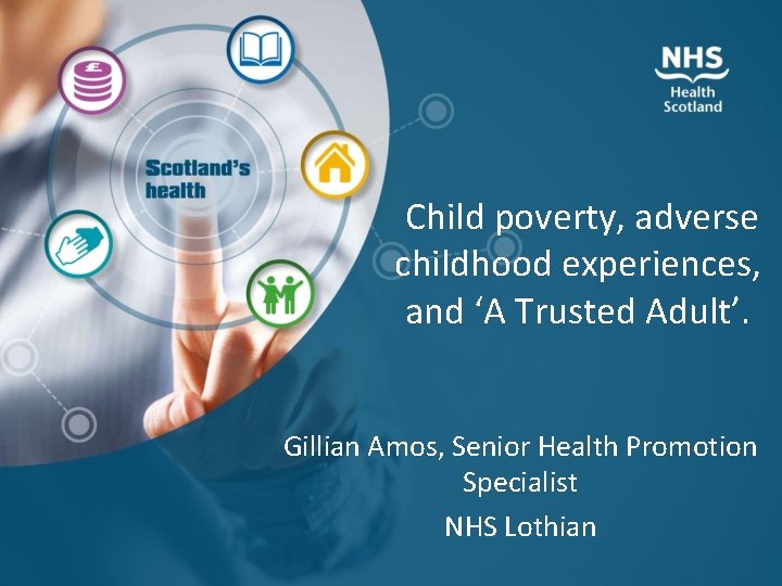 Child poverty, adverse childhood experiences, and ‘A Trusted Adult’. Gillian Amos, Senior Health Promotion